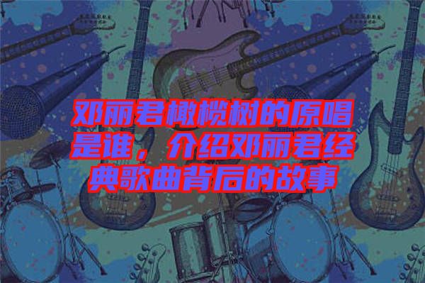 鄧麗君橄欖樹的原唱是誰，介紹鄧麗君經典歌曲背后的故事