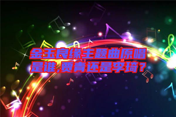 金玉良緣主題曲原唱是誰(shuí),賈青還是李琦？