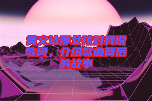 黃義達(dá)那女孩對(duì)我說(shuō)歌詞，介紹歌曲背后的故事