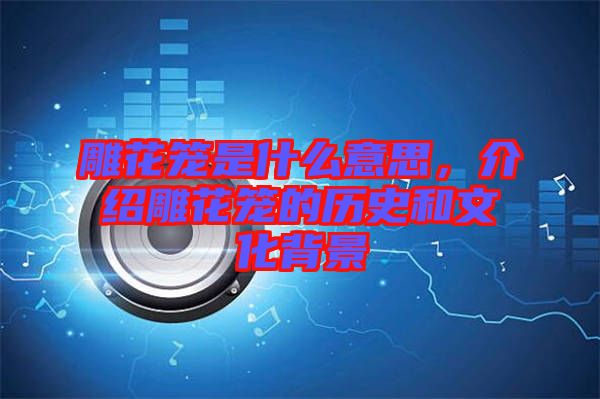 雕花籠是什么意思，介紹雕花籠的歷史和文化背景