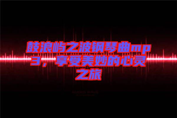 鼓浪嶼之波鋼琴曲mp3，享受美妙的心靈之旅