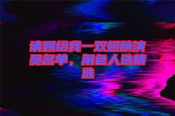 請(qǐng)賜給我一雙翅膀演員名單，角色人選精選