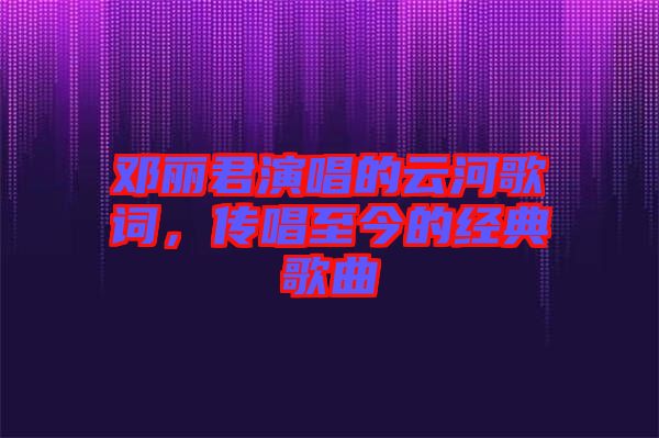 鄧麗君演唱的云河歌詞，傳唱至今的經(jīng)典歌曲