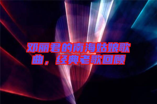 鄧麗君的南海姑娘歌曲，經(jīng)典老歌回顧