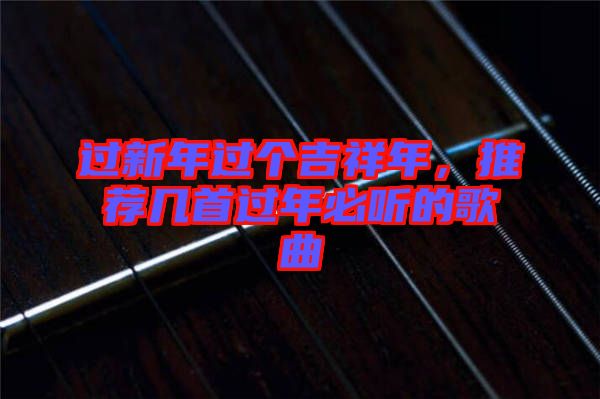過(guò)新年過(guò)個(gè)吉祥年，推薦幾首過(guò)年必聽的歌曲