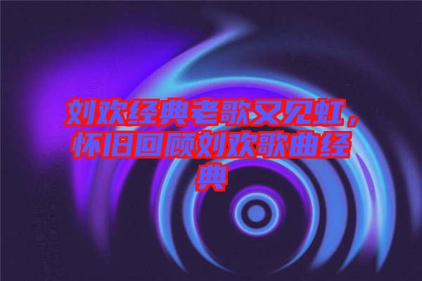 劉歡經(jīng)典老歌又見虹，懷舊回顧劉歡歌曲經(jīng)典