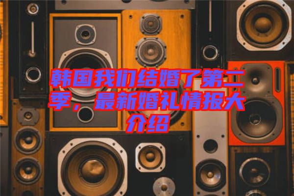 韓國(guó)我們結(jié)婚了第二季，最新婚禮情報(bào)大介紹