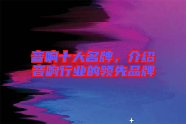 音響十大名牌，介紹音響行業(yè)的領(lǐng)先品牌