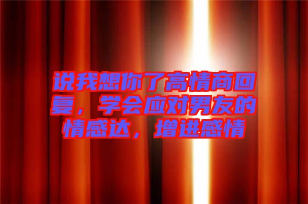 說我想你了高情商回復(fù)，學(xué)會(huì)應(yīng)對男友的情感達(dá)，增進(jìn)感情