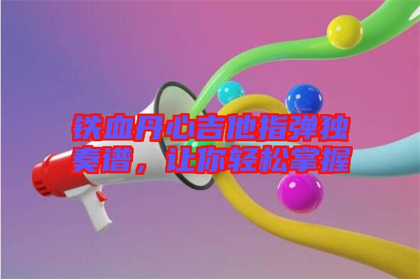 鐵血丹心吉他指彈獨奏譜，讓你輕松掌握