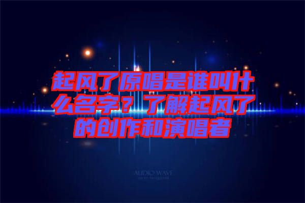 起風(fēng)了原唱是誰叫什么名字？了解起風(fēng)了的創(chuàng)作和演唱者