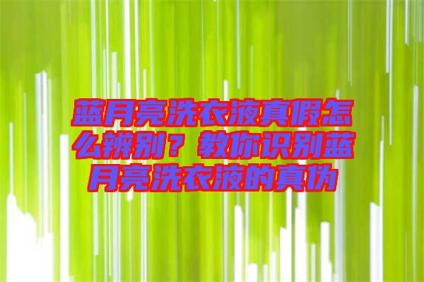藍(lán)月亮洗衣液真假怎么辨別？教你識別藍(lán)月亮洗衣液的真?zhèn)? width=