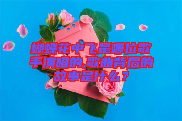 蝴蝶花中飛是哪位歌手演唱的,歌曲背后的故事是什么？