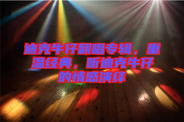 迪克牛仔翻唱專輯，重溫經(jīng)典，聽迪克牛仔的情感演繹