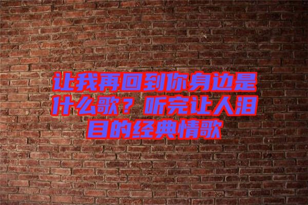 讓我再回到你身邊是什么歌？聽完讓人淚目的經典情歌