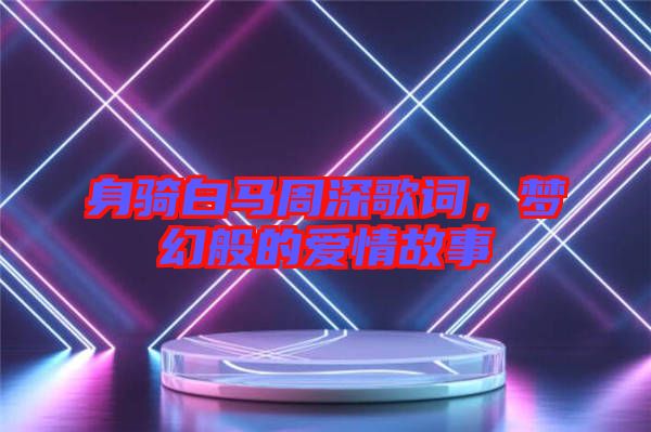 身騎白馬周深歌詞，夢幻般的愛情故事