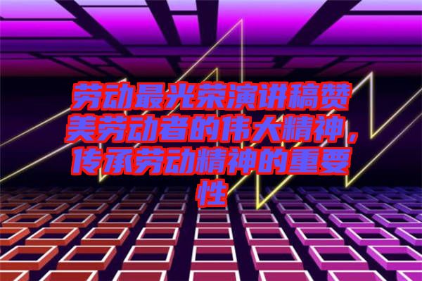 勞動最光榮演講稿贊美勞動者的偉大精神，傳承勞動精神的重要性