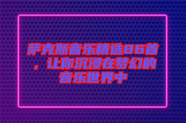 薩克斯音樂精選86首，讓你沉浸在夢幻的音樂世界中
