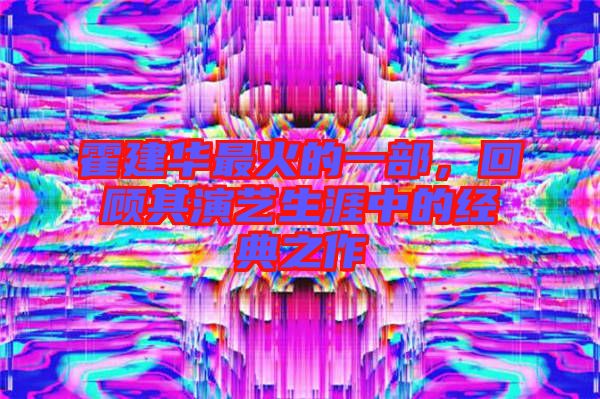 霍建華最火的一部，回顧其演藝生涯中的經(jīng)典之作