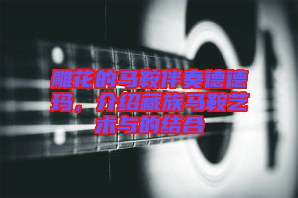 雕花的馬鞍伴奏德德瑪，介紹藏族馬鞍藝術(shù)與的結(jié)合