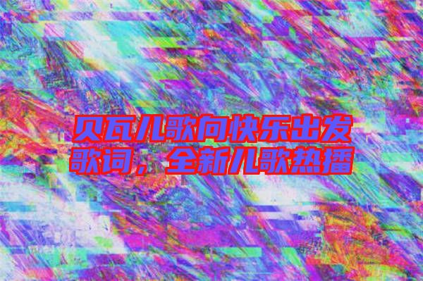 貝瓦兒歌向快樂出發(fā)歌詞，全新兒歌熱播
