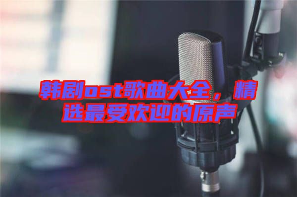 韓劇ost歌曲大全，精選最受歡迎的原聲