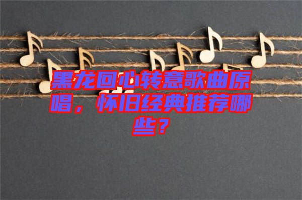 黑龍回心轉意歌曲原唱，懷舊經(jīng)典推薦哪些？