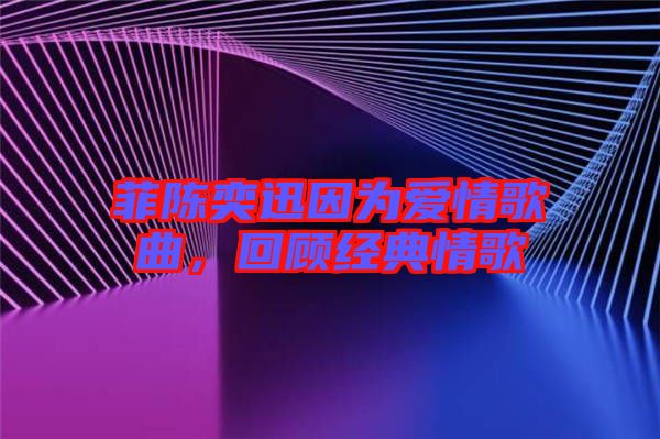 菲陳奕迅因為愛情歌曲，回顧經(jīng)典情歌