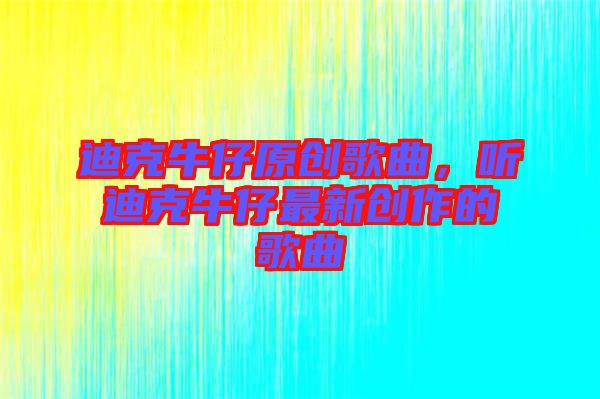 迪克牛仔原創(chuàng)歌曲，聽迪克牛仔最新創(chuàng)作的歌曲