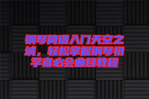 鋼琴簡(jiǎn)譜入門(mén)天空之城，輕松掌握鋼琴初學(xué)者必會(huì)曲目教程