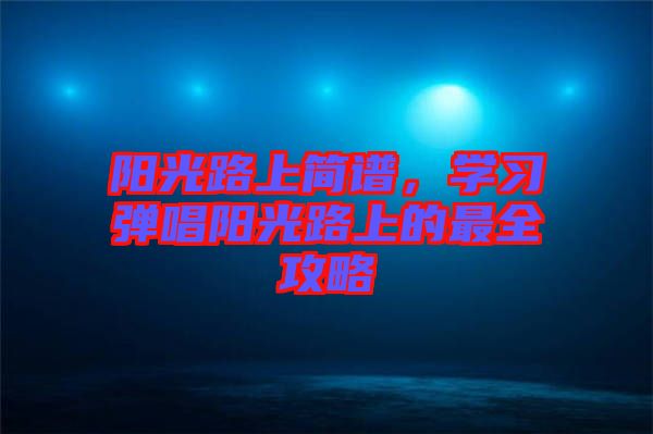 陽光路上簡譜，學習彈唱陽光路上的最全攻略