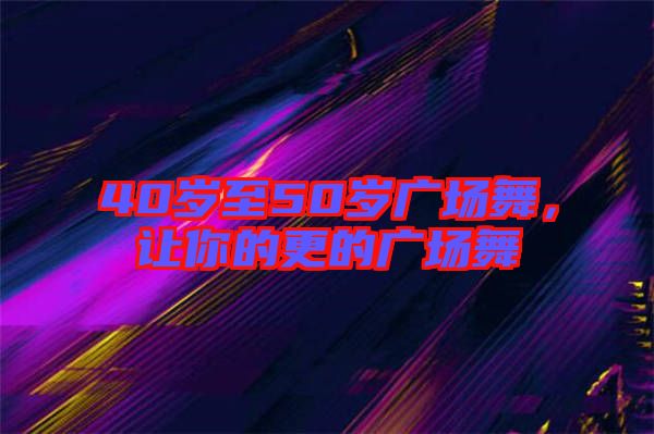 40歲至50歲廣場舞，讓你的更的廣場舞