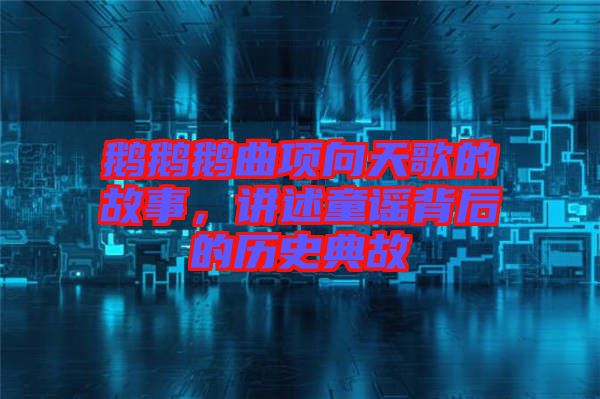鵝鵝鵝曲項向天歌的故事，講述童謠背后的歷史典故