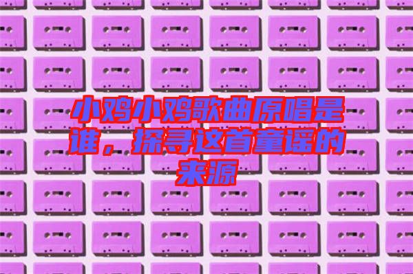 小雞小雞歌曲原唱是誰，探尋這首童謠的來源