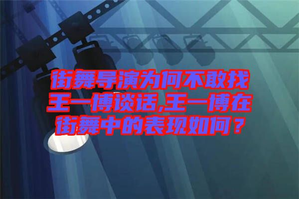街舞導(dǎo)演為何不敢找王一博談話,王一博在街舞中的表現(xiàn)如何？
