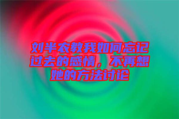 劉半農(nóng)教我如何忘記過去的感情，不再想她的方法討論