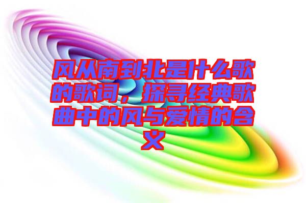 風(fēng)從南到北是什么歌的歌詞，探尋經(jīng)典歌曲中的風(fēng)與愛情的含義
