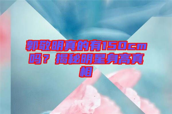 郭敬明真的有150cm嗎？揭秘明星身高真相