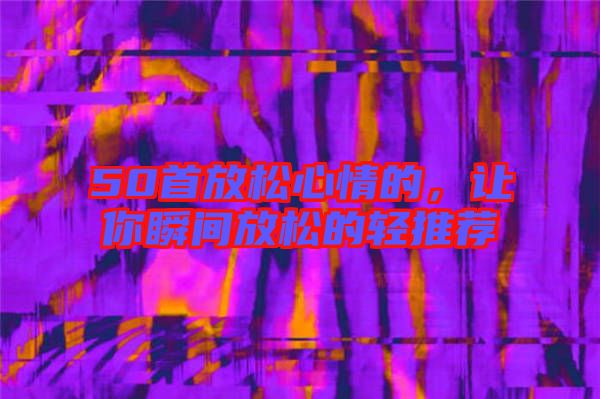 50首放松心情的，讓你瞬間放松的輕推薦