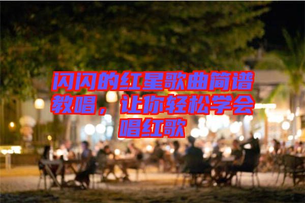 閃閃的紅星歌曲簡譜教唱，讓你輕松學會唱紅歌