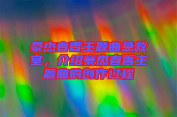 豪杰春香主題曲急救室，介紹豪杰春香主題曲的創(chuàng)作過程