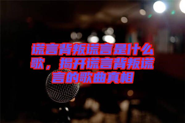 謊言背叛謊言是什么歌，揭開謊言背叛謊言的歌曲真相