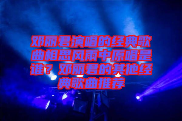 鄧麗君演唱的經(jīng)典歌曲相思風(fēng)雨中原唱是誰(shuí)？鄧麗君的其他經(jīng)典歌曲推薦