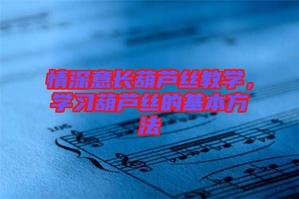 情深意長(zhǎng)葫蘆絲教學(xué)，學(xué)習(xí)葫蘆絲的基本方法