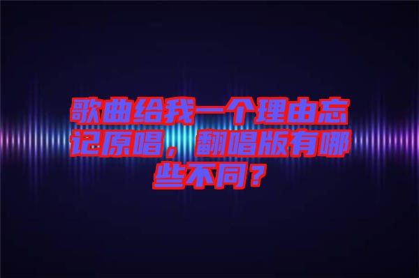 歌曲給我一個(gè)理由忘記原唱，翻唱版有哪些不同？