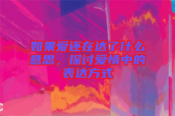 如果愛還在達(dá)了什么意思，探討愛情中的表達(dá)方式