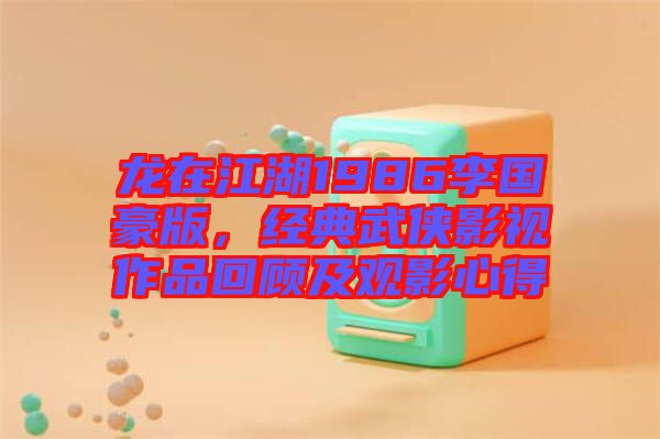 龍在江湖1986李國豪版，經典武俠影視作品回顧及觀影心得