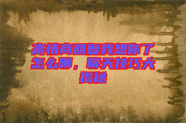 高情商回復(fù)我想你了怎么聊，聊天技巧大揭秘