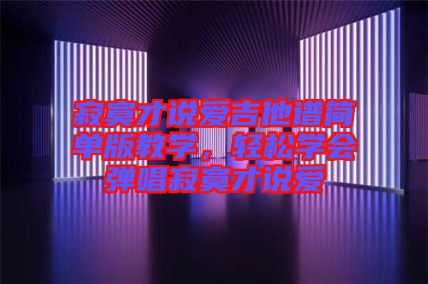寂寞才說愛吉他譜簡單版教學，輕松學會彈唱寂寞才說愛