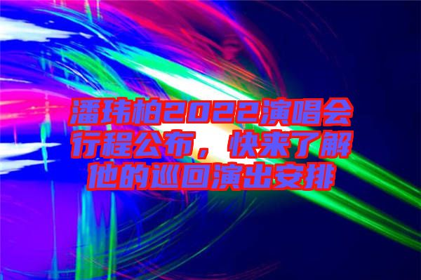 潘瑋柏2022演唱會(huì)行程公布，快來(lái)了解他的巡回演出安排